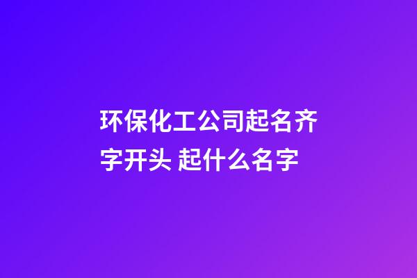 环保化工公司起名齐字开头 起什么名字-第1张-公司起名-玄机派